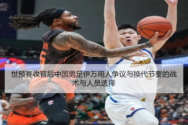 世预赛收官后中国男足伊万用人争议与换代节奏的战术与人员选择